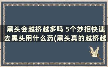 黑头会越挤越多吗 5个妙招快速去黑头用什么药(黑头真的越挤越多吗)